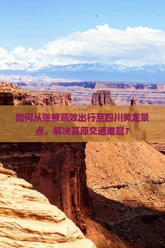 如何从张掖高效出行至四川黄龙景点，解决高原交通难题？