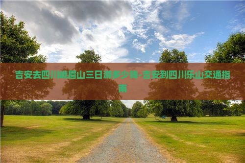 吉安去四川峨眉山三日游多少钱-吉安到四川乐山交通指南