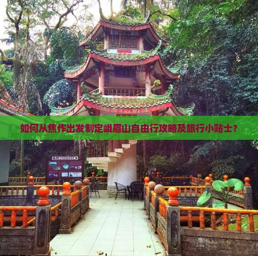 如何从焦作出发制定峨眉山自由行攻略及旅行小贴士？