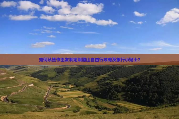 如何从焦作出发制定峨眉山自由行攻略及旅行小贴士？