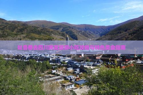 吐鲁番去四川黄龙旅游小吃攻略与特色美食指南
