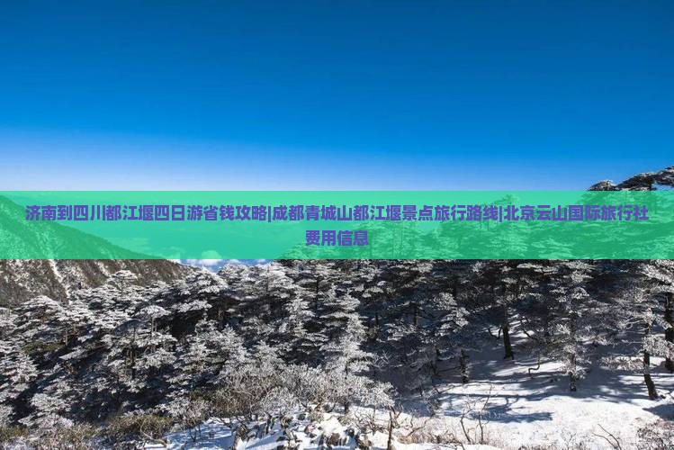 济南到四川都江堰四日游省钱攻略|成都青城山都江堰景点旅行路线|北京云山国际旅行社费用信息
