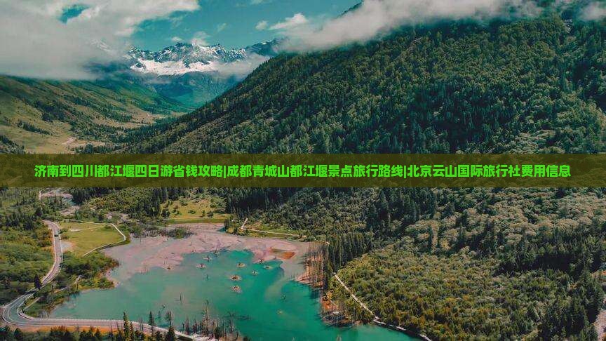 济南到四川都江堰四日游省钱攻略|成都青城山都江堰景点旅行路线|北京云山国际旅行社费用信息