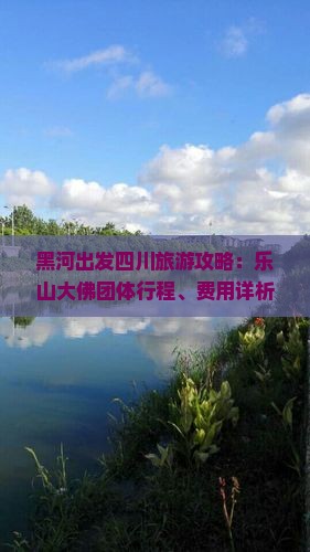 黑河出发四川旅游攻略：乐山大佛团体行程、费用详析与景点游览指南