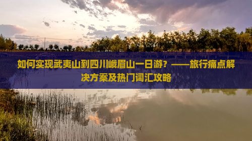如何实现武夷山到四川峨眉山一日游？——旅行痛点解决方案及热门词汇攻略
