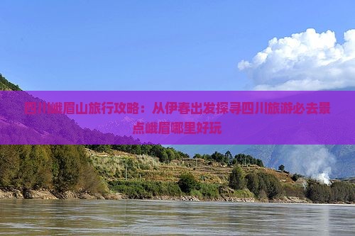 四川峨眉山旅行攻略：从伊春出发探寻四川旅游必去景点峨眉哪里好玩