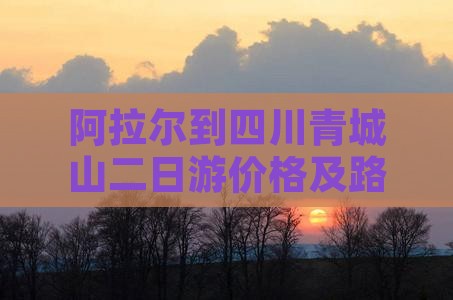 阿拉尔到四川青城山二日游价格及路线