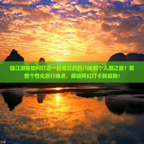 镇江游客如何打造一趟难忘的四川成都个人游之旅？聚焦个性化旅行痛点，解锁网红打卡新姿势！