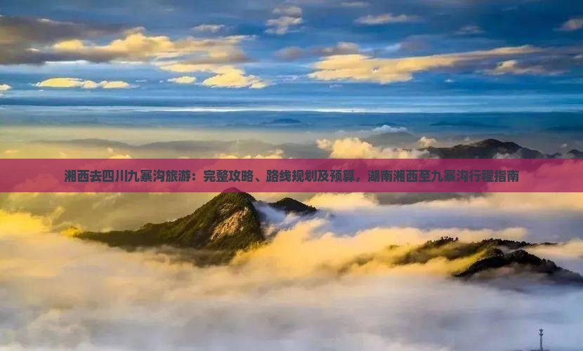湘西去四川九寨沟旅游：完整攻略、路线规划及预算，湖南湘西至九寨沟行程指南