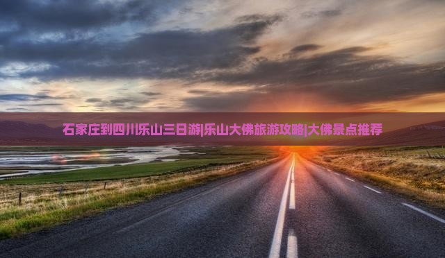石家庄到四川乐山三日游|乐山大佛旅游攻略|大佛景点推荐