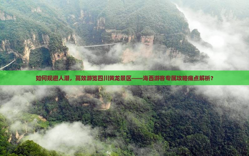 如何规避人潮，高效游览四川黄龙景区——海西游客专属攻略痛点解析？