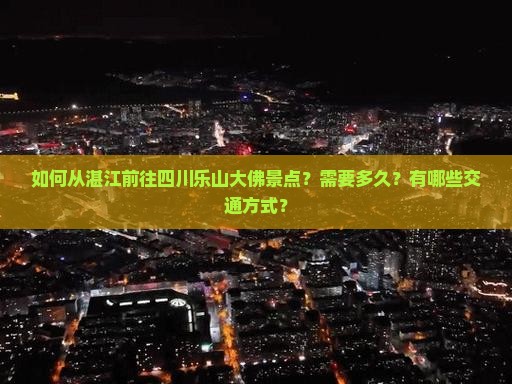 如何从湛江前往四川乐山大佛景点？需要多久？有哪些交通方式？
