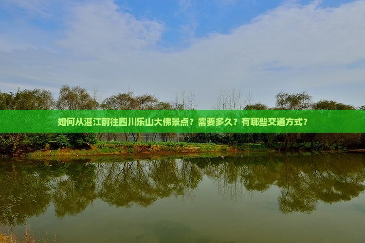 如何从湛江前往四川乐山大佛景点？需要多久？有哪些交通方式？