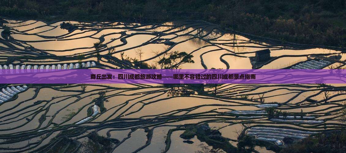 商丘出发：四川成都旅游攻略——哪里不容错过的四川成都景点指南