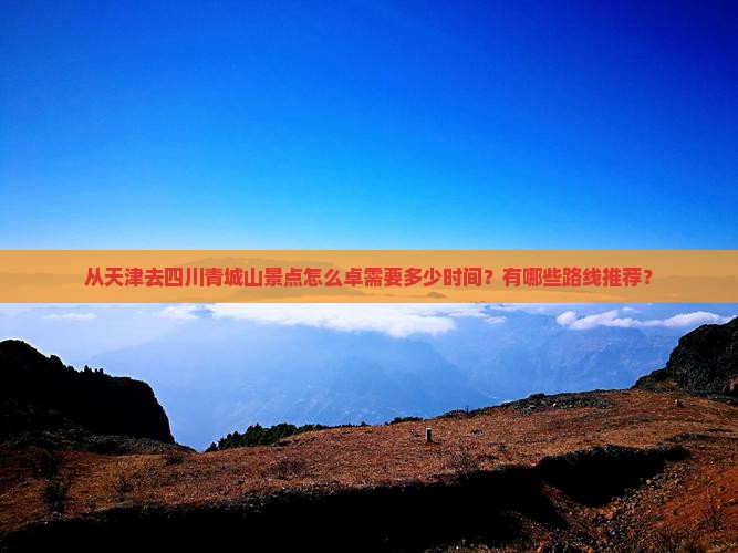从天津去四川青城山景点怎么卓需要多少时间？有哪些路线推荐？