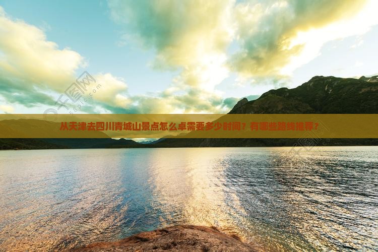 从天津去四川青城山景点怎么卓需要多少时间？有哪些路线推荐？