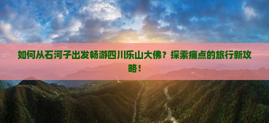 如何从石河子出发畅游四川乐山大佛？探索痛点的旅行新攻略！