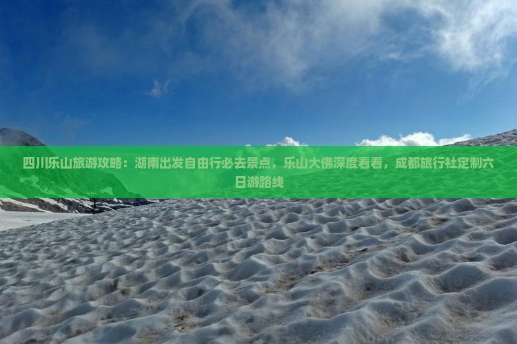 四川乐山旅游攻略：湖南出发自由行必去景点，乐山大佛深度看看，成都旅行社定制六日游路线