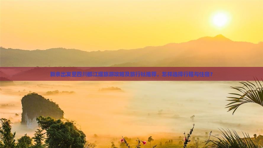 新余出发至四川都江堰旅游攻略及旅行社推荐，怎样选择行程与住宿？