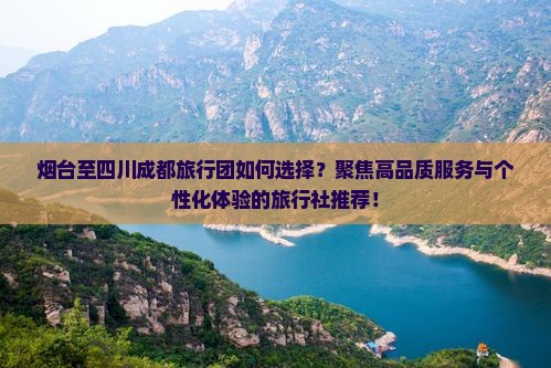 烟台至四川成都旅行团如何选择？聚焦高品质服务与个性化体验的旅行社推荐！