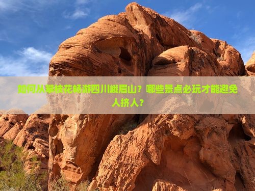 如何从攀枝花畅游四川峨眉山？哪些景点必玩才能避免人挤人？