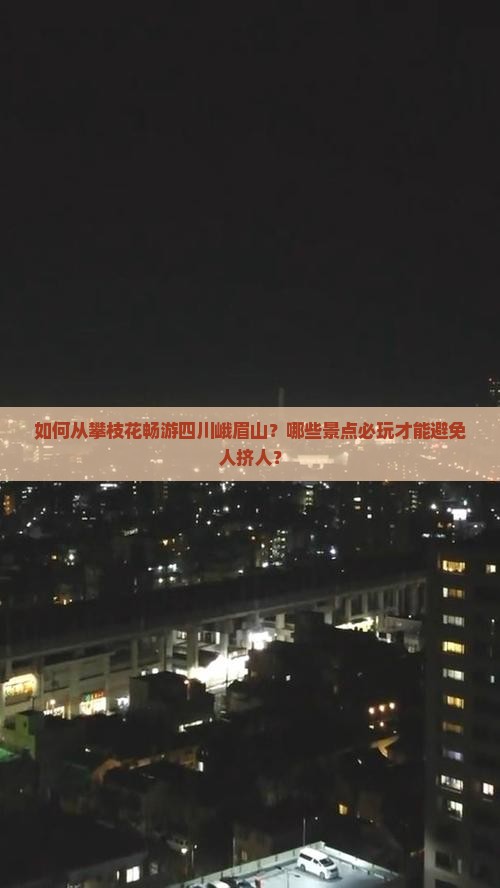 如何从攀枝花畅游四川峨眉山？哪些景点必玩才能避免人挤人？