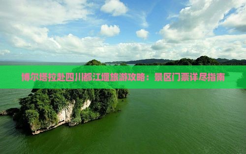 博尔塔拉赴四川都江堰旅游攻略：景区门票详尽指南