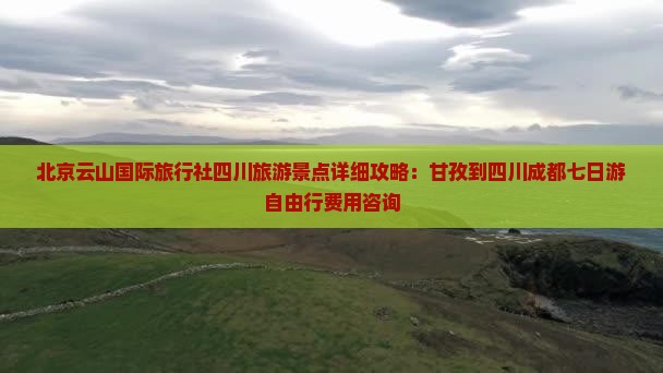 北京云山国际旅行社四川旅游景点详细攻略：甘孜到四川成都七日游自由行费用咨询