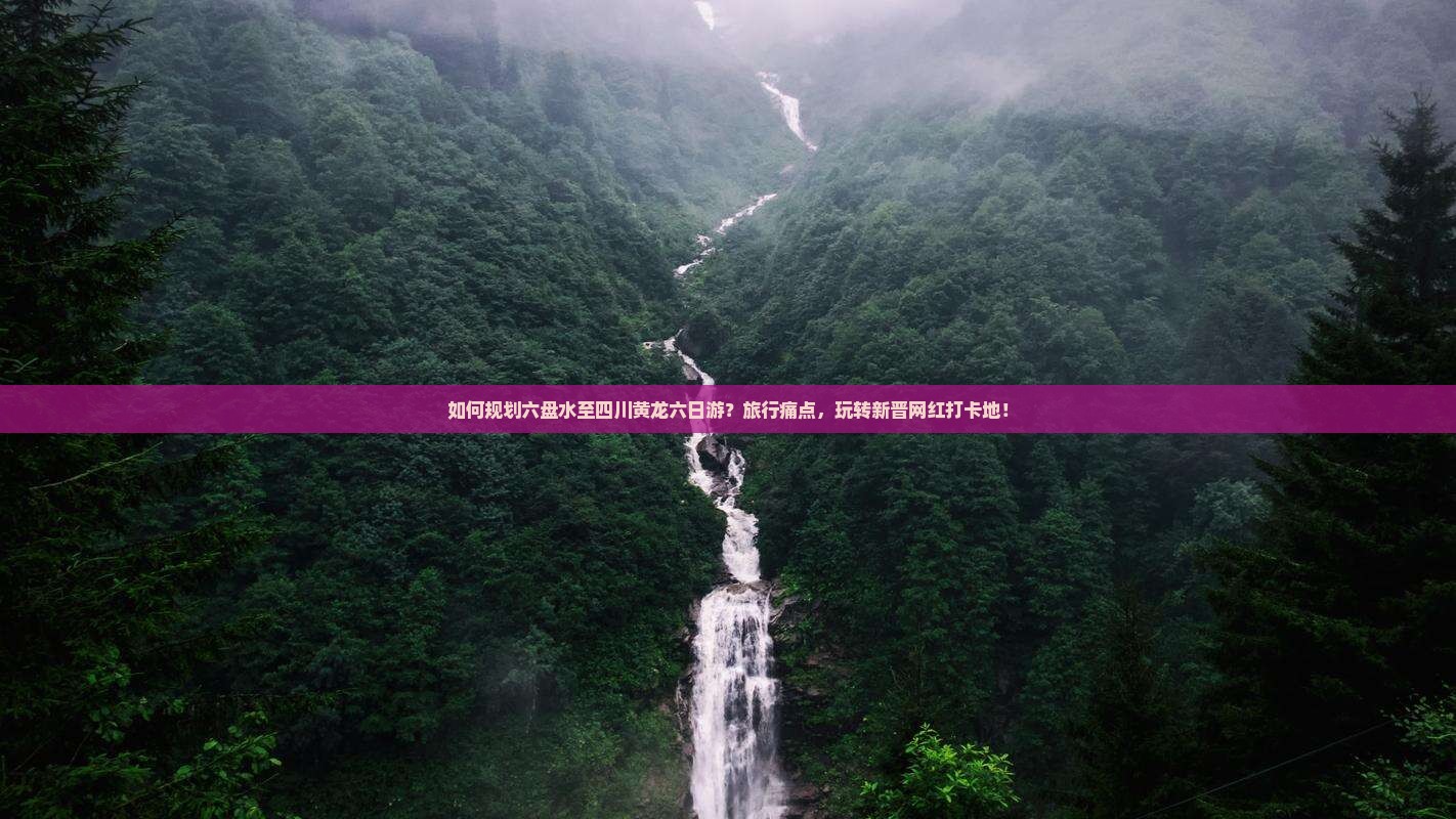 如何规划六盘水至四川黄龙六日游？旅行痛点，玩转新晋网红打卡地！