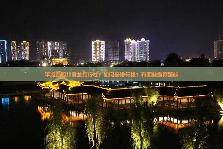 平凉到四川黄龙旅行社？如何安排行程？有哪些推荐路峡