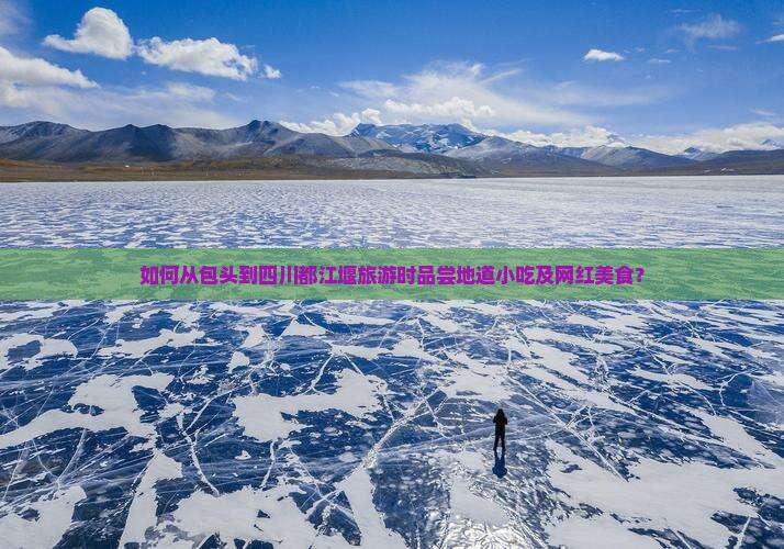 如何从包头到四川都江堰旅游时品尝地道小吃及网红美食？