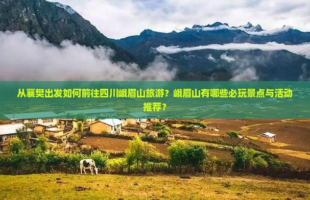 从襄樊出发如何前往四川峨眉山旅游？峨眉山有哪些必玩景点与活动推荐？