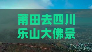莆田去四川乐山大佛景点路线多少钱公里