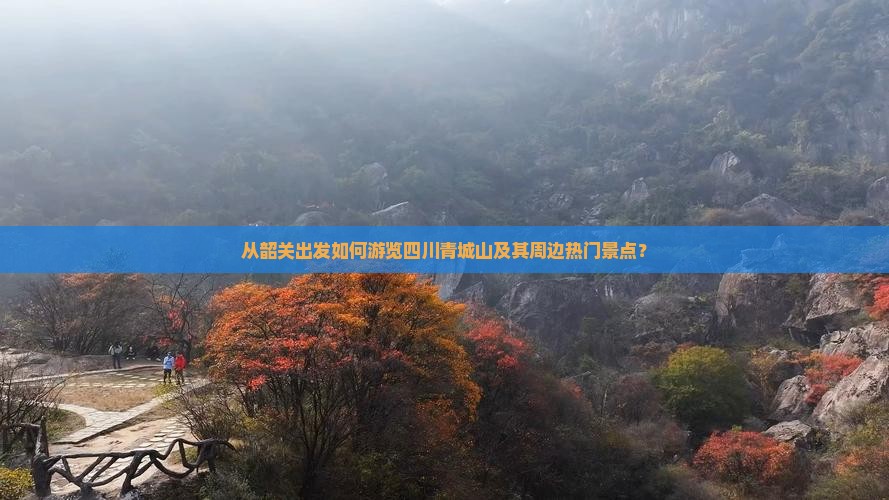 从韶关出发如何游览四川青城山及其周边热门景点？