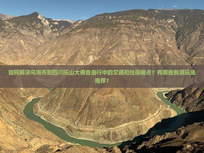 如何解决乌海市到四川乐山大佛自由行中的交通和住宿痛点？有哪些新潮玩法推荐？