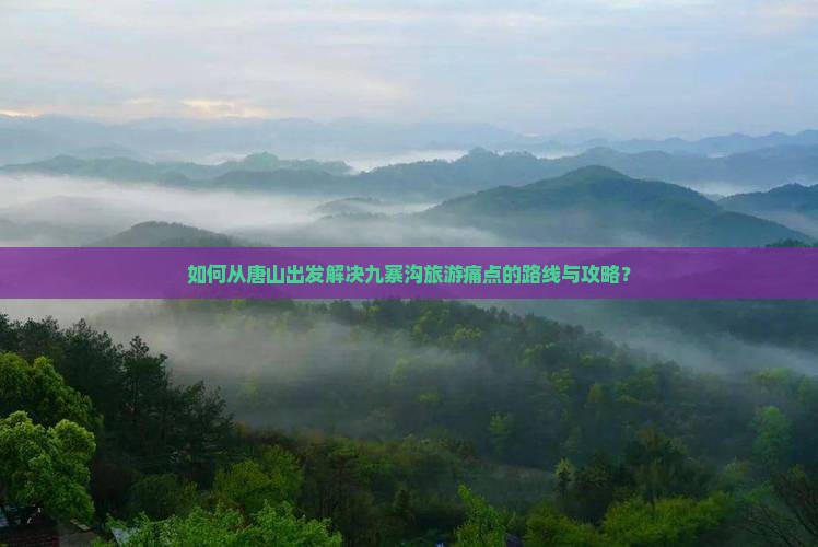 如何从唐山出发解决九寨沟旅游痛点的路线与攻略？