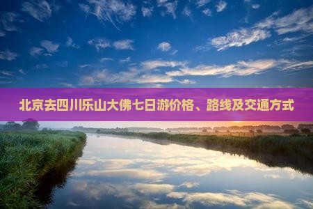 北京去四川乐山大佛七日游价格、路线及交通方式