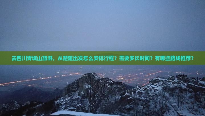 去四川青城山旅游，从楚雄出发怎么安排行程？需要多长时间？有哪些路线推荐？