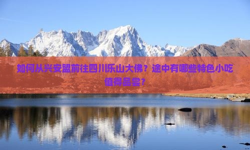 如何从兴安盟前往四川乐山大佛？途中有哪些特色小吃值得品尝？