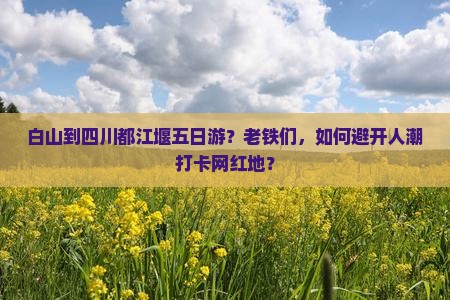 白山到四川都江堰五日游？老铁们，如何避开人潮打卡网红地？
