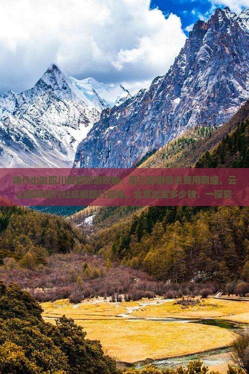 喀什出发四川成都旅游攻略：四川旅游景点费用明细，云山国际旅行社成都旅行咨询，北京出发多少钱，一探究竟！