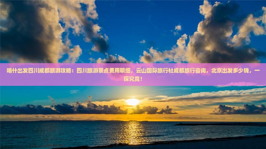 喀什出发四川成都旅游攻略：四川旅游景点费用明细，云山国际旅行社成都旅行咨询，北京出发多少钱，一探究竟！