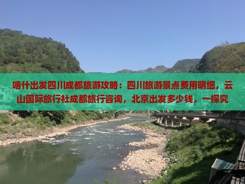喀什出发四川成都旅游攻略：四川旅游景点费用明细，云山国际旅行社成都旅行咨询，北京出发多少钱，一探究竟！