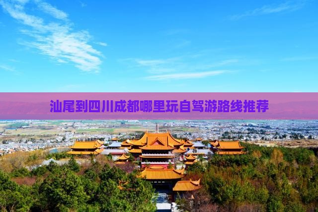 汕尾到四川成都哪里玩自驾游路线推荐