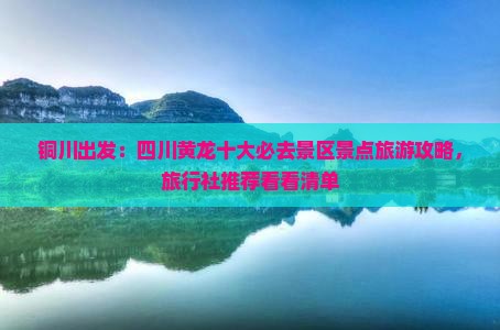 铜川出发：四川黄龙十大必去景区景点旅游攻略，旅行社推荐看看清单