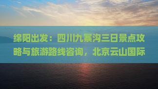 绵阳出发：四川九寨沟三日景点攻略与旅游路线咨询，北京云山国际旅行社自由行详细信息与出发路线旅行指南