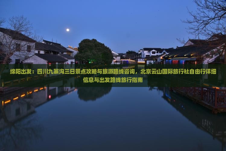 绵阳出发：四川九寨沟三日景点攻略与旅游路线咨询，北京云山国际旅行社自由行详细信息与出发路线旅行指南