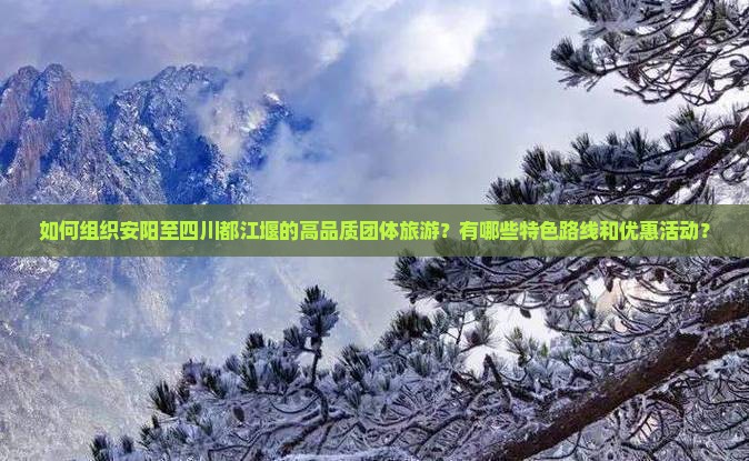 如何组织安阳至四川都江堰的高品质团体旅游？有哪些特色路线和优惠活动？