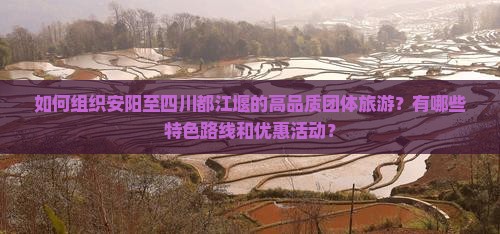 如何组织安阳至四川都江堰的高品质团体旅游？有哪些特色路线和优惠活动？