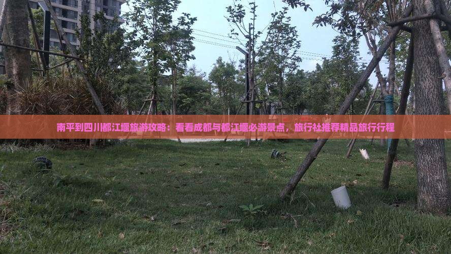 南平到四川都江堰旅游攻略：看看成都与都江堰必游景点，旅行社推荐精品旅行行程